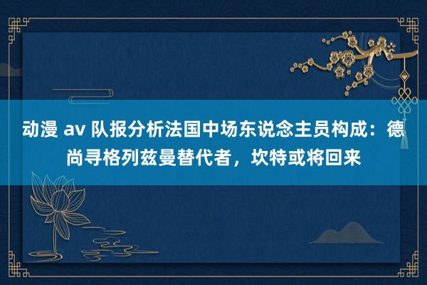 动漫 av 队报分析法国中场东说念主员构成：德尚寻格列兹曼替代者，坎特或将回来
