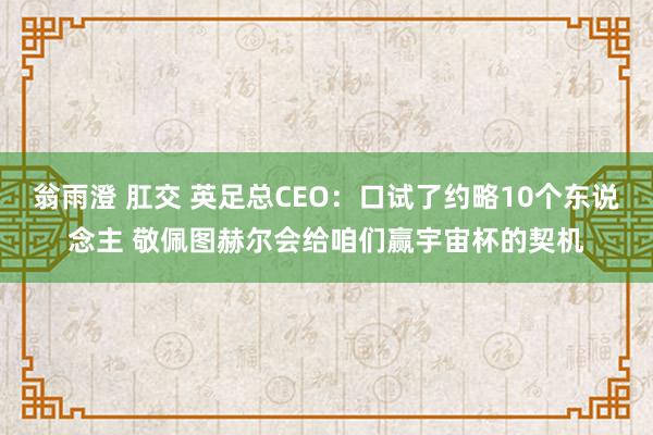 翁雨澄 肛交 英足总CEO：口试了约略10个东说念主 敬佩图赫尔会给咱们赢宇宙杯的契机
