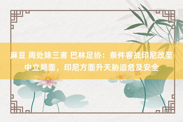 麻豆 周处除三害 巴林足协：条件客战印尼改至中立局面，印尼方面升天胁迫危及安全