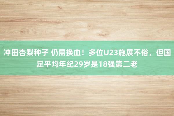 冲田杏梨种子 仍需换血！多位U23施展不俗，但国足平均年纪29岁是18强第二老