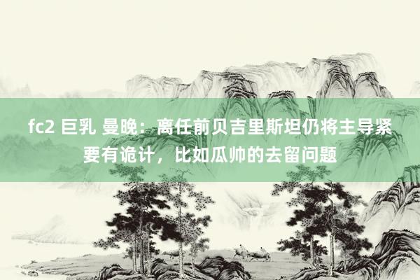 fc2 巨乳 曼晚：离任前贝吉里斯坦仍将主导紧要有诡计，比如瓜帅的去留问题