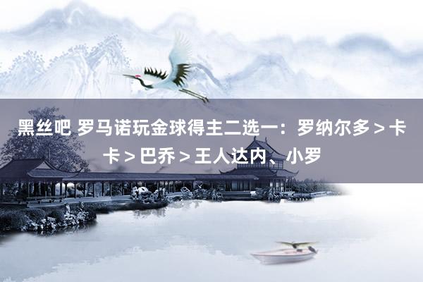 黑丝吧 罗马诺玩金球得主二选一：罗纳尔多＞卡卡＞巴乔＞王人达内、小罗