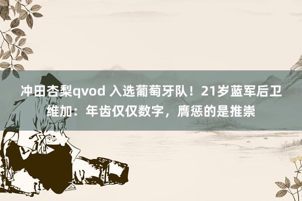 冲田杏梨qvod 入选葡萄牙队！21岁蓝军后卫维加：年齿仅仅数字，膺惩的是推崇