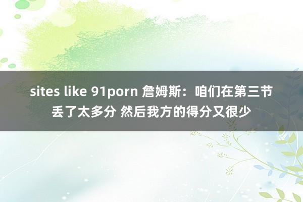 sites like 91porn 詹姆斯：咱们在第三节丢了太多分 然后我方的得分又很少