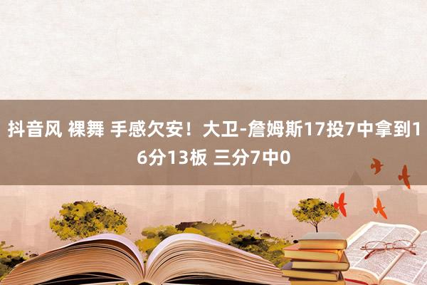 抖音风 裸舞 手感欠安！大卫-詹姆斯17投7中拿到16分13板 三分7中0
