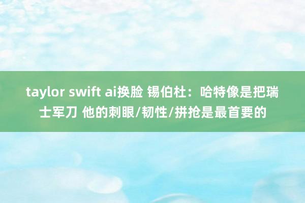 taylor swift ai换脸 锡伯杜：哈特像是把瑞士军刀 他的刺眼/韧性/拼抢是最首要的