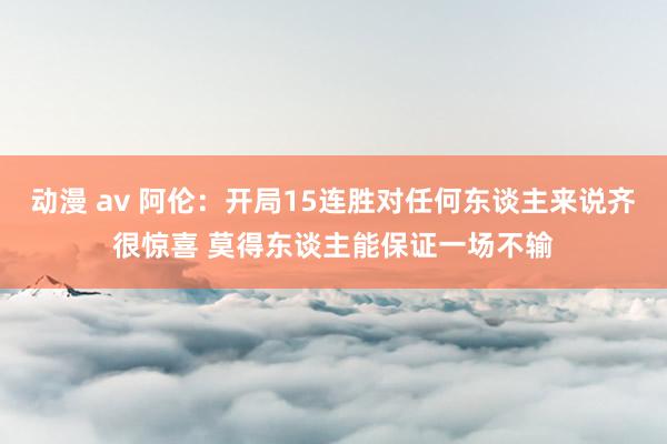 动漫 av 阿伦：开局15连胜对任何东谈主来说齐很惊喜 莫得东谈主能保证一场不输