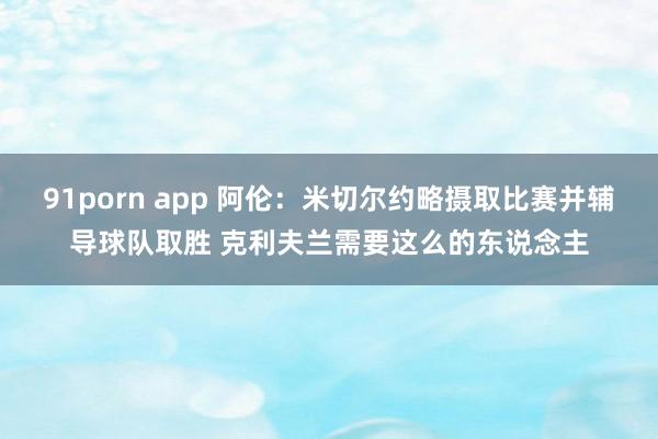 91porn app 阿伦：米切尔约略摄取比赛并辅导球队取胜 克利夫兰需要这么的东说念主