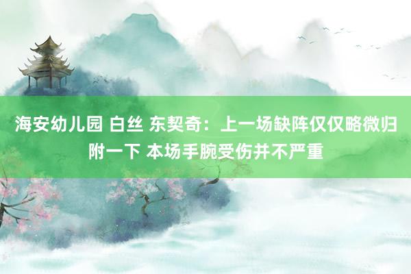 海安幼儿园 白丝 东契奇：上一场缺阵仅仅略微归附一下 本场手腕受伤并不严重