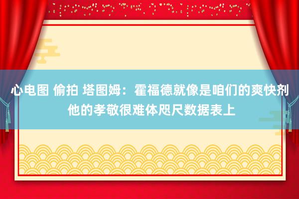 心电图 偷拍 塔图姆：霍福德就像是咱们的爽快剂 他的孝敬很难体咫尺数据表上