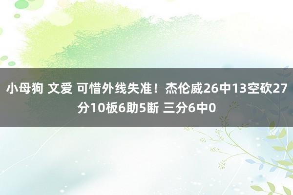 小母狗 文爱 可惜外线失准！杰伦威26中13空砍27分10板6助5断 三分6中0
