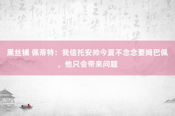 黑丝铺 佩蒂特：我信托安帅今夏不念念要姆巴佩，他只会带来问题