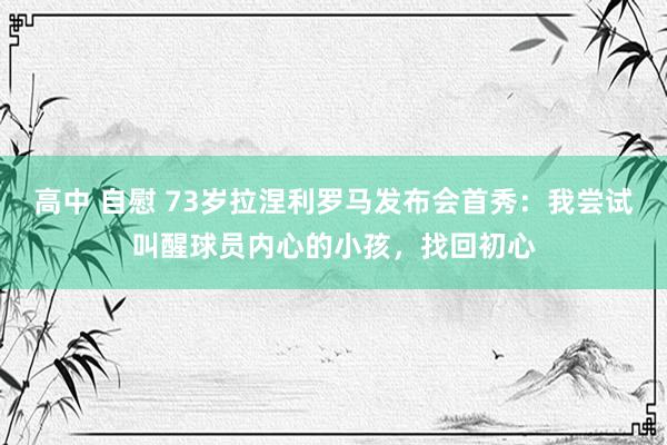 高中 自慰 73岁拉涅利罗马发布会首秀：我尝试叫醒球员内心的小孩，找回初心