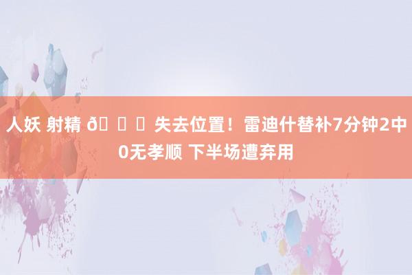 人妖 射精 😕失去位置！雷迪什替补7分钟2中0无孝顺 下半场遭弃用