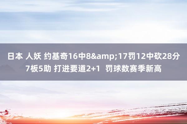 日本 人妖 约基奇16中8&17罚12中砍28分7板5助 打进要道2+1  罚球数赛季新高