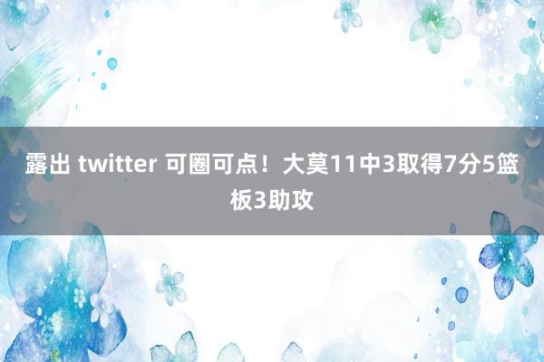 露出 twitter 可圈可点！大莫11中3取得7分5篮板3助攻