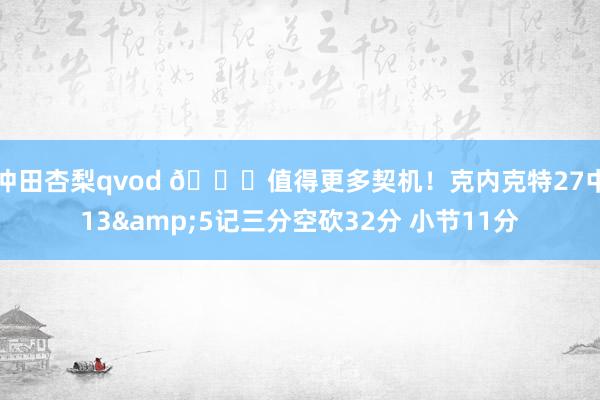 冲田杏梨qvod 👏值得更多契机！克内克特27中13&5记三分空砍32分 小节11分