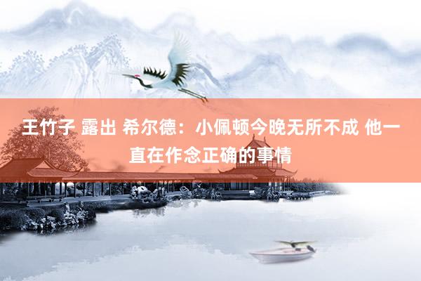 王竹子 露出 希尔德：小佩顿今晚无所不成 他一直在作念正确的事情