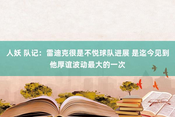 人妖 队记：雷迪克很是不悦球队进展 是迄今见到他厚谊波动最大的一次