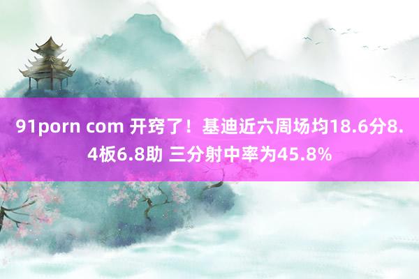 91porn com 开窍了！基迪近六周场均18.6分8.4板6.8助 三分射中率为45.8%