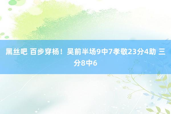 黑丝吧 百步穿杨！吴前半场9中7孝敬23分4助 三分8中6