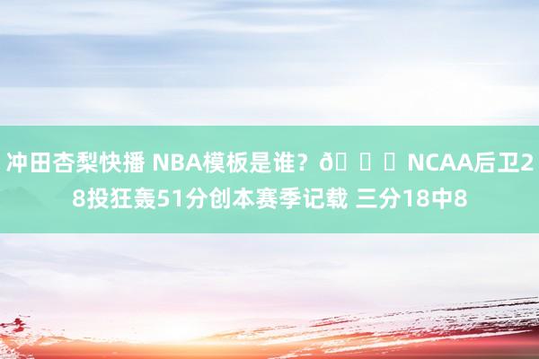 冲田杏梨快播 NBA模板是谁？👀NCAA后卫28投狂轰51分创本赛季记载 三分18中8