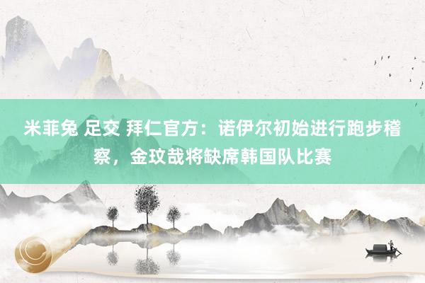 米菲兔 足交 拜仁官方：诺伊尔初始进行跑步稽察，金玟哉将缺席韩国队比赛
