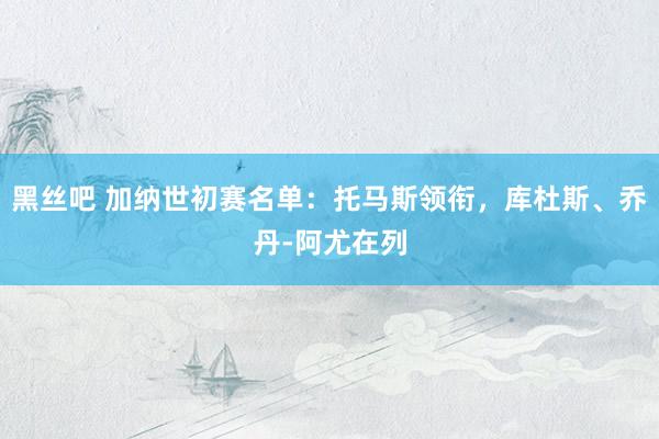 黑丝吧 加纳世初赛名单：托马斯领衔，库杜斯、乔丹-阿尤在列