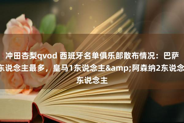 冲田杏梨qvod 西班牙名单俱乐部散布情况：巴萨7东说念主最多，皇马1东说念主&阿森纳2东说念主