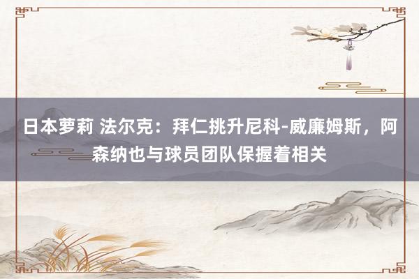 日本萝莉 法尔克：拜仁挑升尼科-威廉姆斯，阿森纳也与球员团队保握着相关