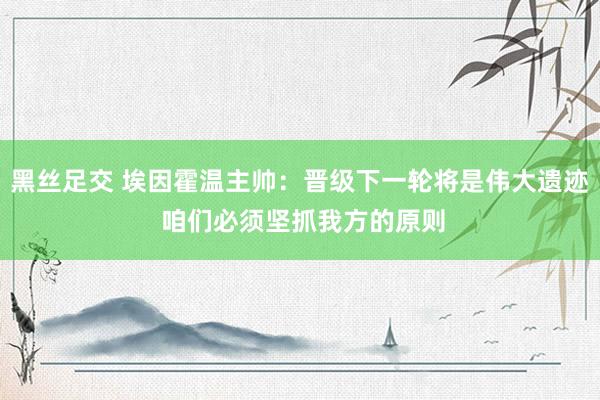 黑丝足交 埃因霍温主帅：晋级下一轮将是伟大遗迹 咱们必须坚抓我方的原则