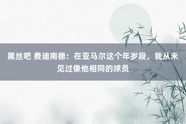 黑丝吧 费迪南德：在亚马尔这个年岁段，我从未见过像他相同的球员