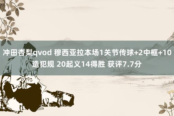 冲田杏梨qvod 穆西亚拉本场1关节传球+2中框+10造犯规 20起义14得胜 获评7.7分