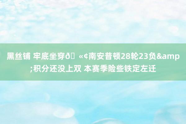 黑丝铺 牢底坐穿🫢南安普顿28轮23负&积分还没上双 本赛季险些铁定左迁