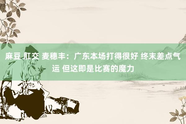 麻豆 肛交 麦穗丰：广东本场打得很好 终末差点气运 但这即是比赛的魔力