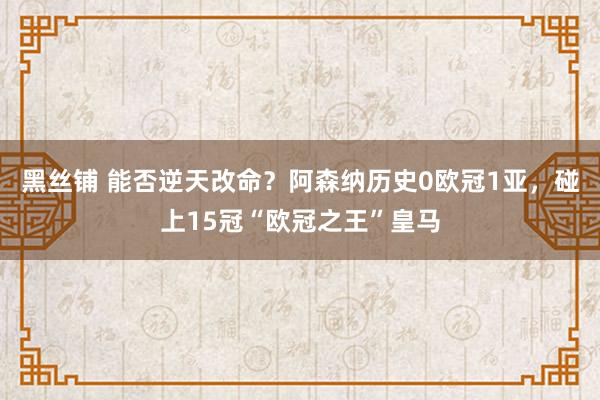 黑丝铺 能否逆天改命？阿森纳历史0欧冠1亚，碰上15冠“欧冠之王”皇马