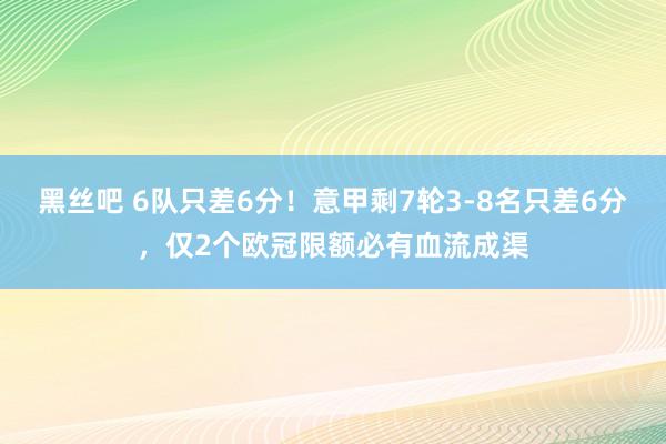 黑丝吧 6队只差6分！意甲剩7轮3-8名只差6分，仅2个欧冠限额必有血流成渠