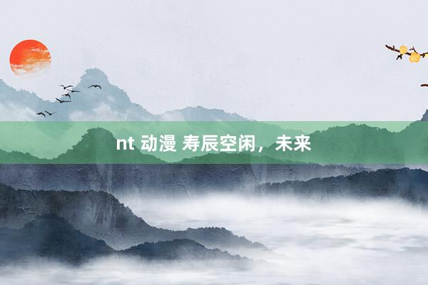 nt 动漫 寿辰空闲，未来