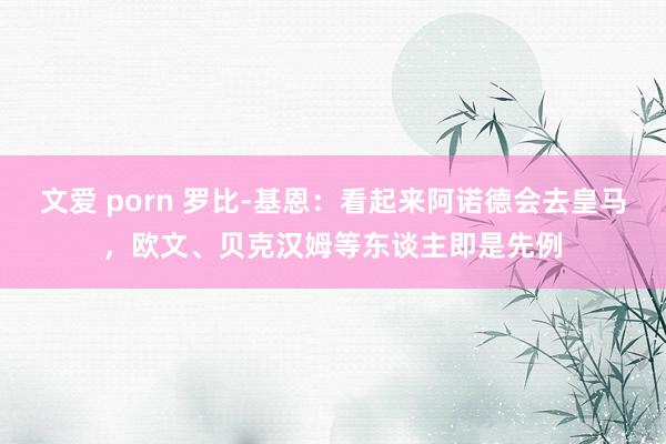 文爱 porn 罗比-基恩：看起来阿诺德会去皇马，欧文、贝克汉姆等东谈主即是先例