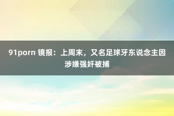 91porn 镜报：上周末，又名足球牙东说念主因涉嫌强奸被捕