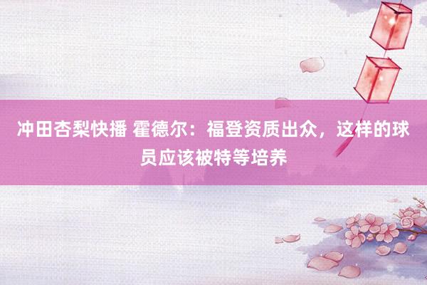 冲田杏梨快播 霍德尔：福登资质出众，这样的球员应该被特等培养